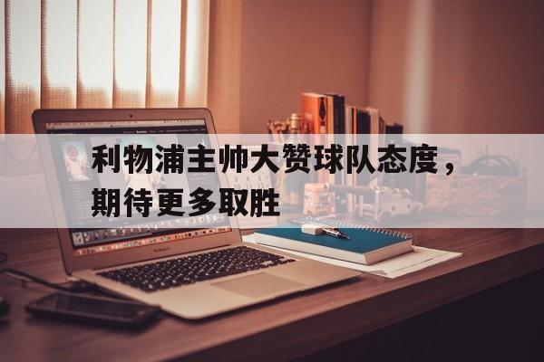开云在线登陆入口-利物浦主帅大赞球队态度,期待更多取胜的勇士