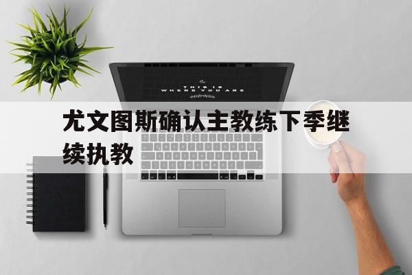 开云中国-尤文图斯确认主教练下季继续执教了吗
